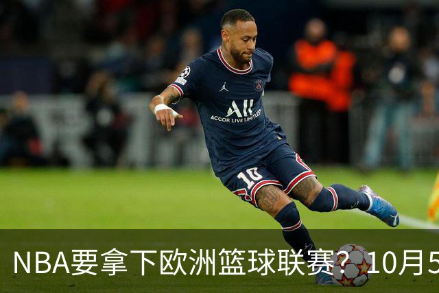 NBA要拿下欧洲篮球联赛？10月5日答案即揭晓！